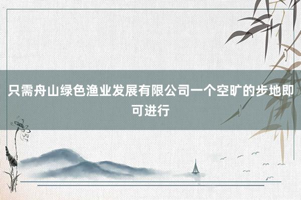 只需舟山绿色渔业发展有限公司一个空旷的步地即可进行