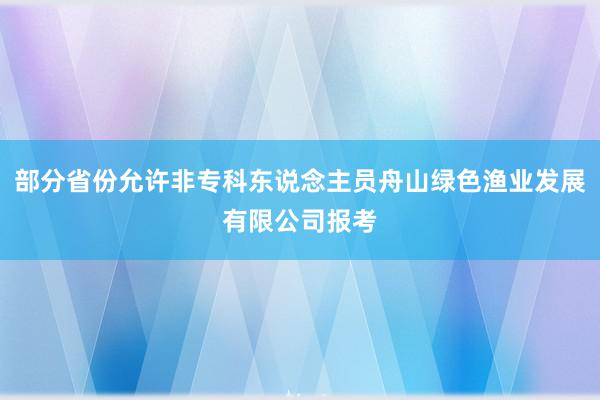 部分省份允许非专科东说念主员舟山绿色渔业发展有限公司报考